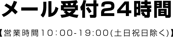 メール受付24時間 【営業時間10:00-19:00(土日祝日除く)】